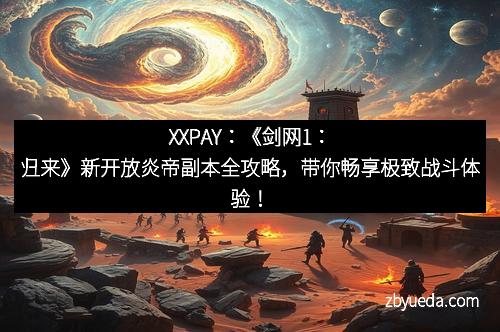 XXPAY：《剑网1：归来》新开放炎帝副本全攻略，带你畅享极致战斗体验！