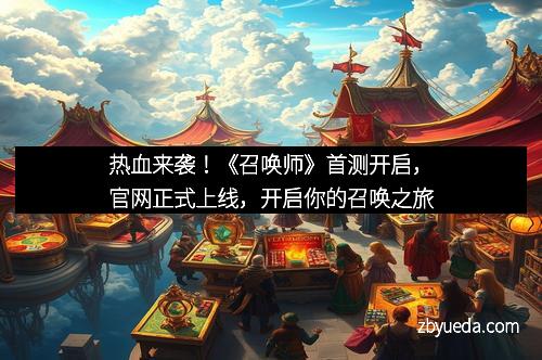 热血来袭！《召唤师》首测开启，官网正式上线，开启你的召唤之旅