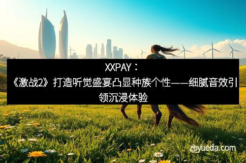 XXPAY：《激战2》打造听觉盛宴凸显种族个性——细腻音效引领沉浸体验